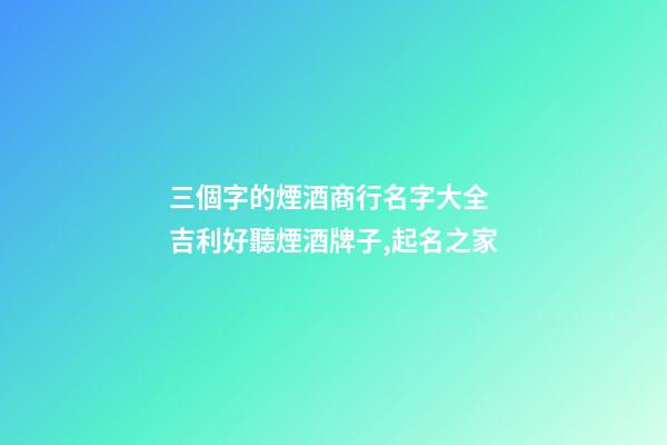 三個字的煙酒商行名字大全 吉利好聽煙酒牌子,起名之家-第1張-店鋪起名-玄機(jī)派